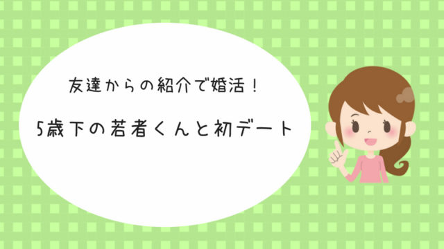 婚活体験談 友達の紹介で出会った5歳年下の男子と初めての食事デート アラサー婚活体験記