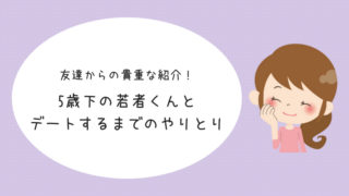 婚活体験談 友達の紹介で出会った5歳年下の男子と初めての食事デート アラサー婚活体験記