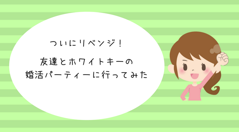 婚活体験談 ついにリベンジ 友達とホワイトキーの婚活パーティーへ行ってみた 結婚を引き寄せる本気のアラサー婚活ブログ