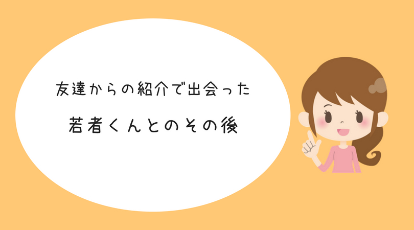 婚活体験談 友達の紹介で出会った若者くんとのその後について アラサー婚活体験記