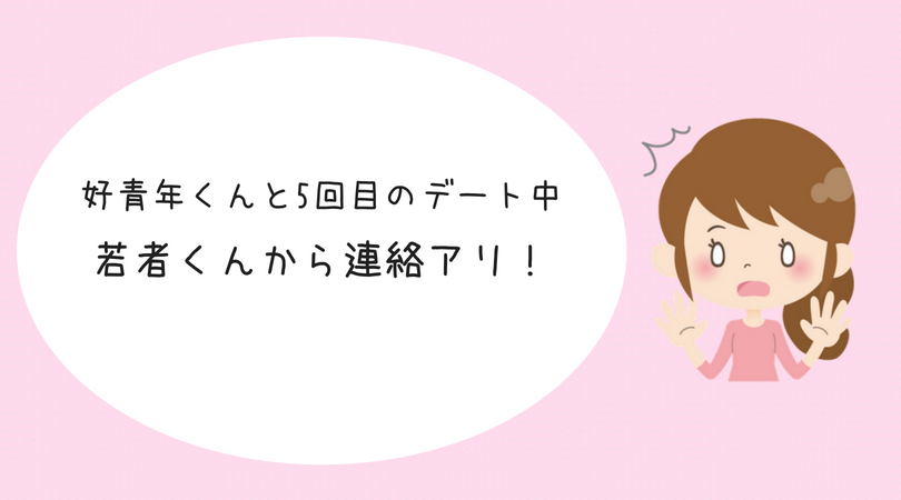 婚活体験談 好青年くんと5回目のデート中に若者くんから連絡アリ どうする 結婚を引き寄せる本気のアラサー婚活ブログ